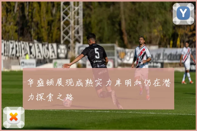 华盛顿展现成熟实力库明加仍在潜力探索之路