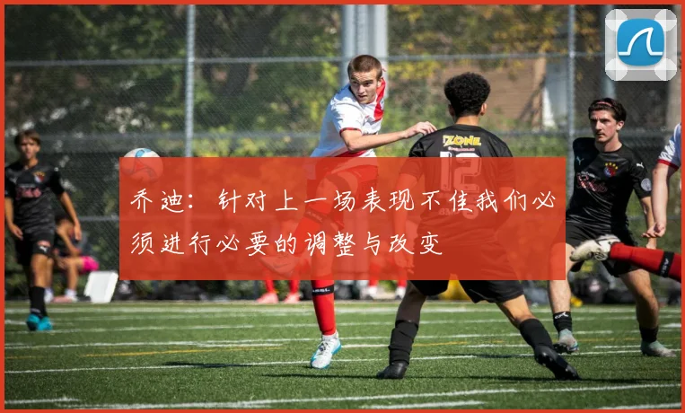 乔迪：针对上一场表现不佳我们必须进行必要的调整与改变